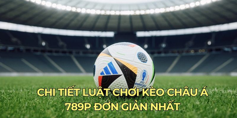 Chi tiết luật chơi kèo châu Á 789P đơn giản nhất