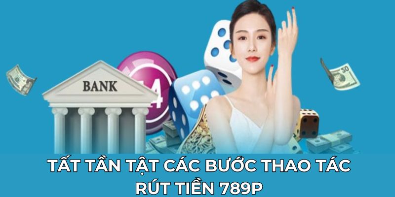 Tất tần tật các bước thao tác rút tiền 789P